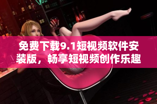 免费下载9.1短视频软件安装版，畅享短视频创作乐趣！