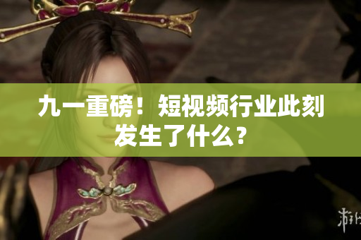 九一重磅！短视频行业此刻发生了什么？