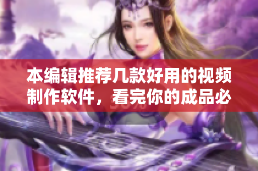 本编辑推荐几款好用的视频制作软件，看完你的成品必定高达！
