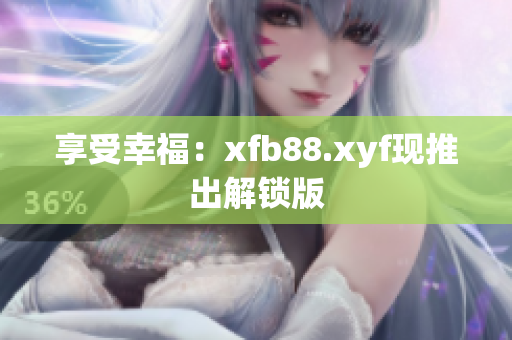 享受幸福：xfb88.xyf现推出解锁版