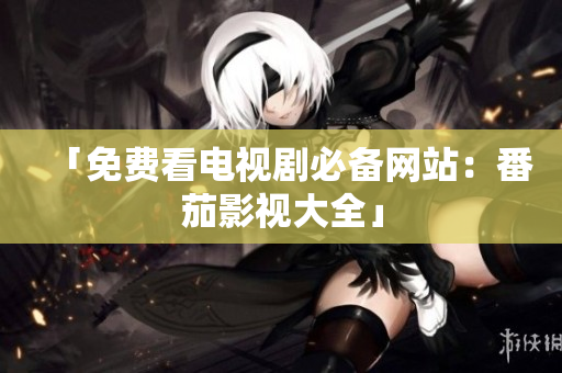 「免费看电视剧必备网站：番茄影视大全」