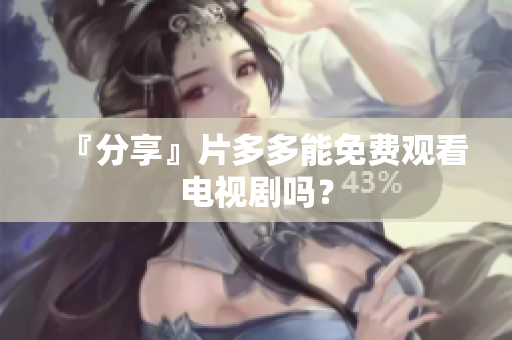 『分享』片多多能免费观看电视剧吗？