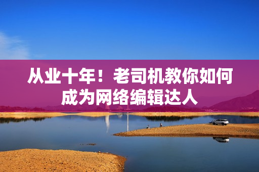从业十年！老司机教你如何成为网络编辑达人