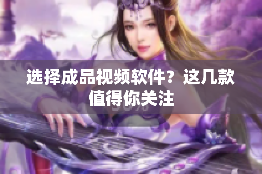 选择成品视频软件？这几款值得你关注