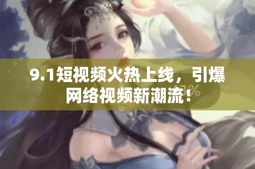 9.1短视频火热上线，引爆网络视频新潮流！