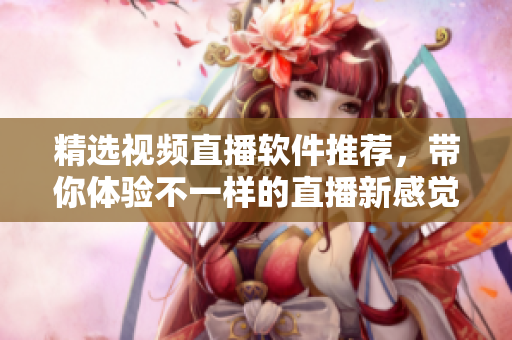 精选视频直播软件推荐，带你体验不一样的直播新感觉！