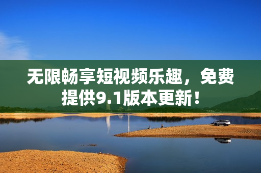 无限畅享短视频乐趣，免费提供9.1版本更新！