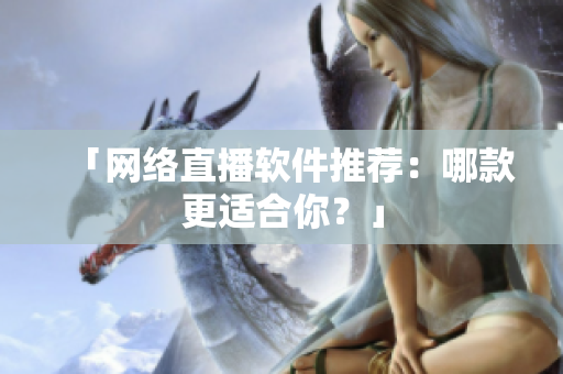 「网络直播软件推荐：哪款更适合你？」