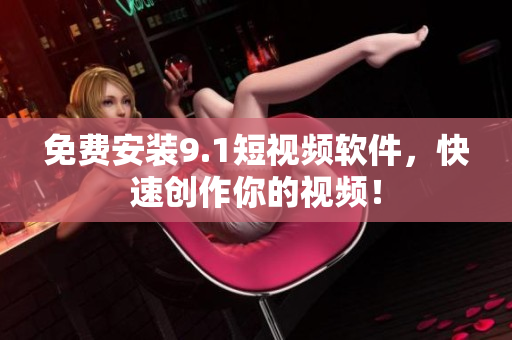 免费安装9.1短视频软件，快速创作你的视频！