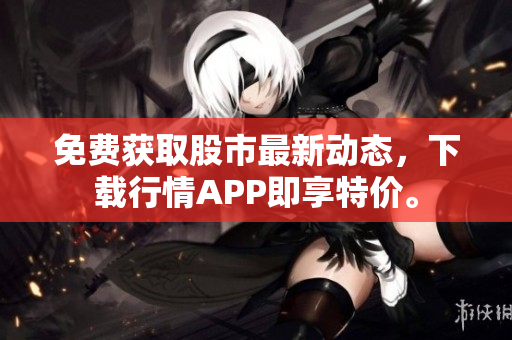 免费获取股市最新动态，下载行情APP即享特价。