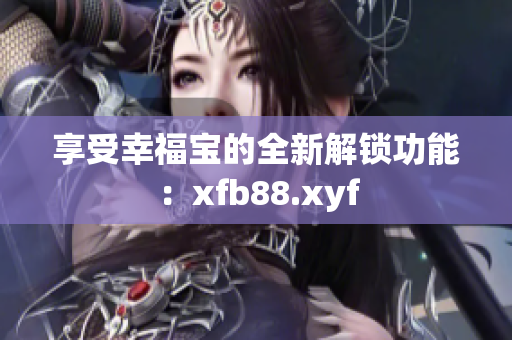 享受幸福宝的全新解锁功能：xfb88.xyf