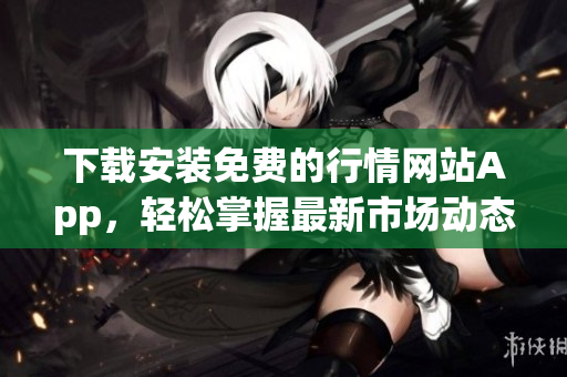 下载安装免费的行情网站App，轻松掌握最新市场动态