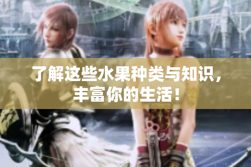 了解这些水果种类与知识，丰富你的生活！