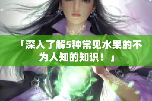「深入了解5种常见水果的不为人知的知识！」