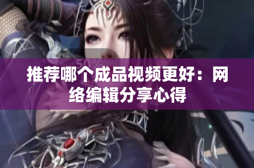 推荐哪个成品视频更好：网络编辑分享心得