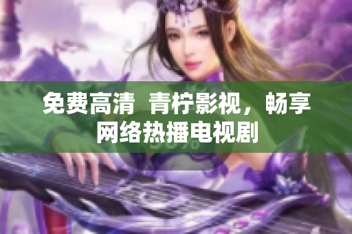免费高清  青柠影视，畅享网络热播电视剧