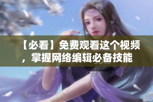 【必看】免费观看这个视频，掌握网络编辑必备技能