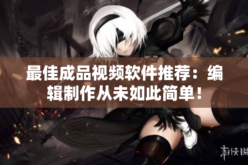 最佳成品视频软件推荐：编辑制作从未如此简单！