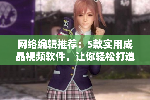 网络编辑推荐：5款实用成品视频软件，让你轻松打造专业视频！