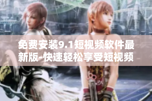免费安装9.1短视频软件最新版-快速轻松享受短视频娱乐