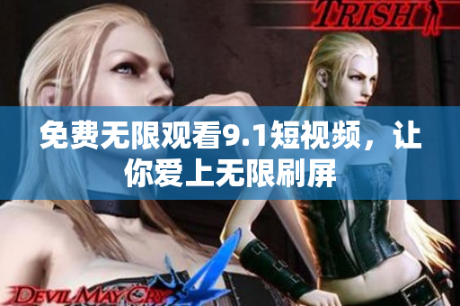免费无限观看9.1短视频，让你爱上无限刷屏