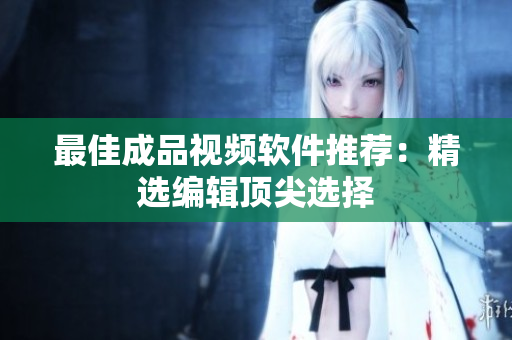 最佳成品视频软件推荐：精选编辑顶尖选择