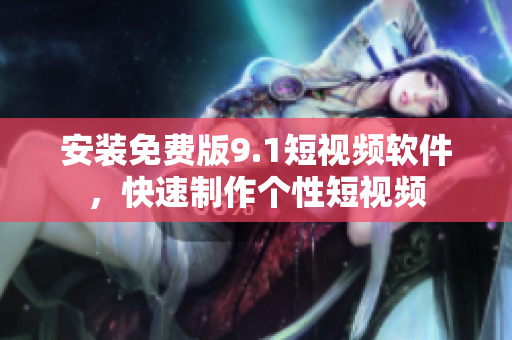 安装免费版9.1短视频软件，快速制作个性短视频