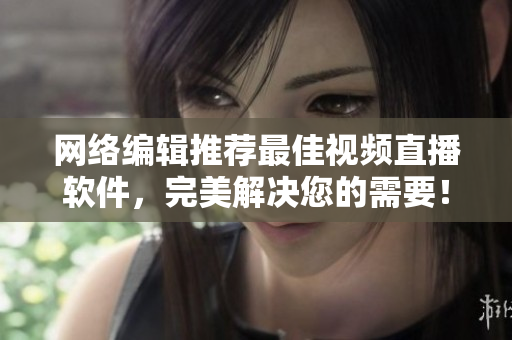 网络编辑推荐最佳视频直播软件，完美解决您的需要！