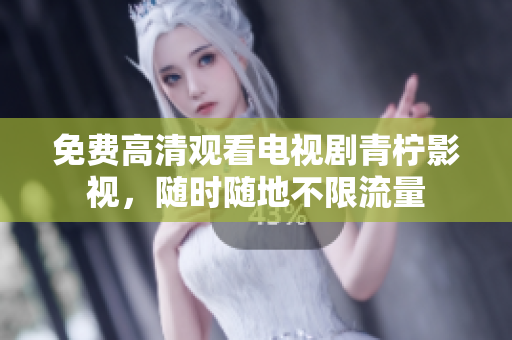 免费高清观看电视剧青柠影视，随时随地不限流量