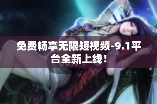免费畅享无限短视频-9.1平台全新上线！