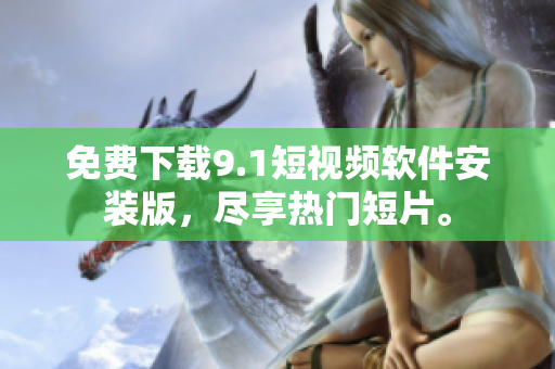 免费下载9.1短视频软件安装版，尽享热门短片。