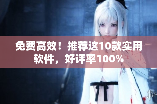 免费高效！推荐这10款实用软件，好评率100%