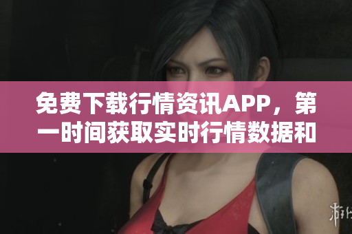 免费下载行情资讯APP，第一时间获取实时行情数据和分析洞察