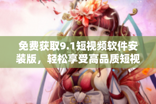 免费获取9.1短视频软件安装版，轻松享受高品质短视频创作！