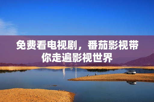 免费看电视剧，番茄影视带你走遍影视世界