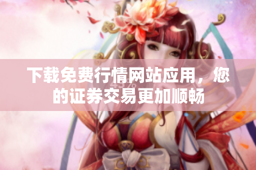 下载免费行情网站应用，您的证券交易更加顺畅