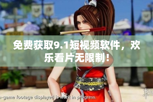 免费获取9.1短视频软件，欢乐看片无限制！