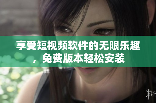 享受短视频软件的无限乐趣，免费版本轻松安装