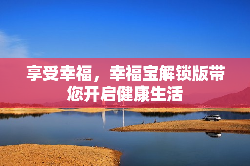 享受幸福，幸福宝解锁版带您开启健康生活