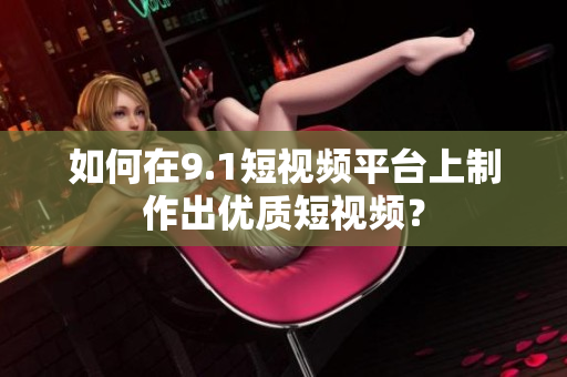 如何在9.1短视频平台上制作出优质短视频？