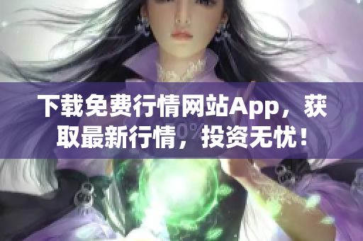 下载免费行情网站App，获取最新行情，投资无忧！
