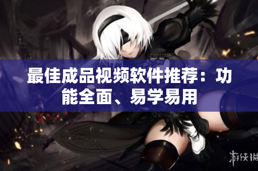 最佳成品视频软件推荐：功能全面、易学易用