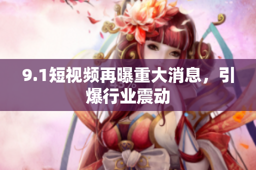 9.1短视频再曝重大消息，引爆行业震动