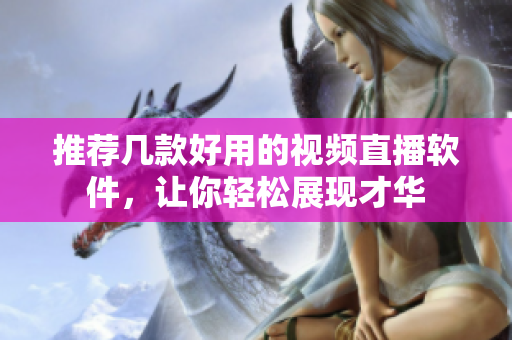 推荐几款好用的视频直播软件，让你轻松展现才华