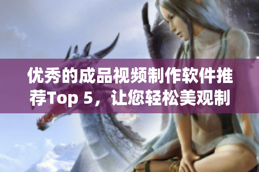 优秀的成品视频制作软件推荐Top 5，让您轻松美观制作影片
