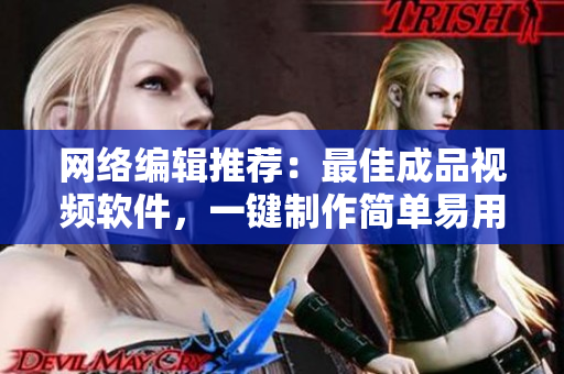 网络编辑推荐：最佳成品视频软件，一键制作简单易用