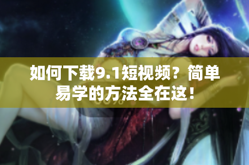 如何下载9.1短视频？简单易学的方法全在这！