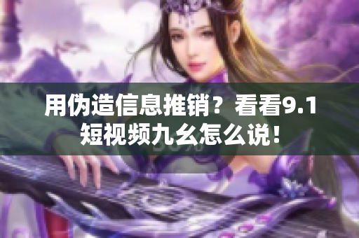 用伪造信息推销？看看9.1短视频九幺怎么说！