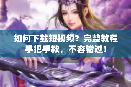 如何下载短视频？完整教程手把手教，不容错过！
