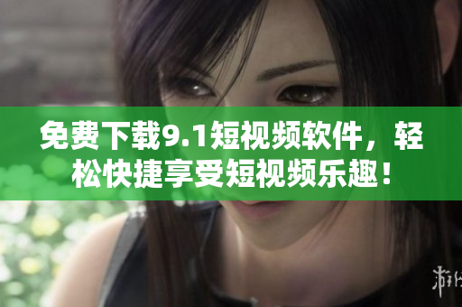 免费下载9.1短视频软件，轻松快捷享受短视频乐趣！